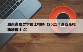 湖南高校哲学博士招聘（2021年湖南高校新增博士点）