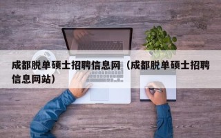 成都脱单硕士招聘信息网（成都脱单硕士招聘信息网站）