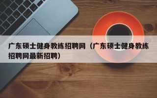 广东硕士健身教练招聘网（广东硕士健身教练招聘网最新招聘）