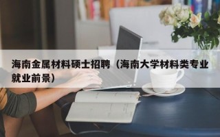 海南金属材料硕士招聘（海南大学材料类专业就业前景）