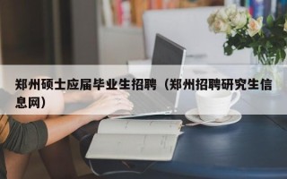 郑州硕士应届毕业生招聘（郑州招聘研究生信息网）