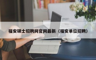福安硕士招聘网官网最新（福安单位招聘）