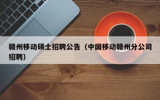 赣州移动硕士招聘公告（中国移动赣州分公司招聘）
