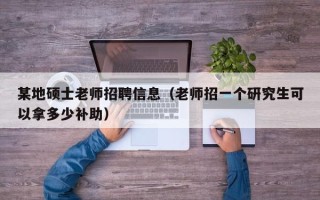 某地硕士老师招聘信息（老师招一个研究生可以拿多少补助）