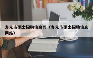 寿光市硕士招聘信息网（寿光市硕士招聘信息网站）
