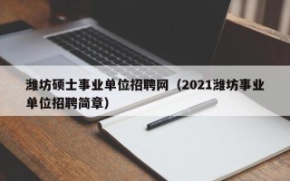 潍坊硕士事业单位招聘网（2021潍坊事业单位招聘简章）