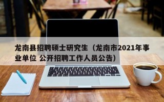 龙南县招聘硕士研究生（龙南市2021年事业单位 公开招聘工作人员公告）