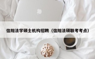 信阳法学硕士机构招聘（信阳法硕联考考点）