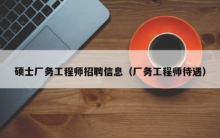 硕士厂务工程师招聘信息（厂务工程师待遇）
