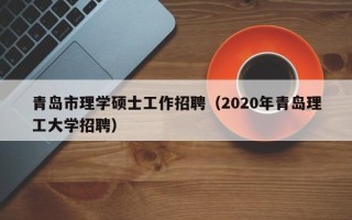 青岛市理学硕士工作招聘（2020年青岛理工大学招聘）