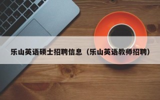 乐山英语硕士招聘信息（乐山英语教师招聘）