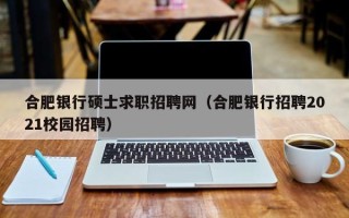 合肥银行硕士求职招聘网（合肥银行招聘2021校园招聘）