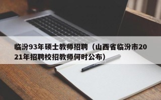 临汾93年硕士教师招聘（山西省临汾市2021年招聘校招教师何时公布）