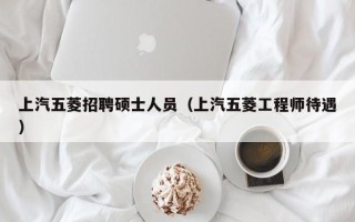 上汽五菱招聘硕士人员（上汽五菱工程师待遇）