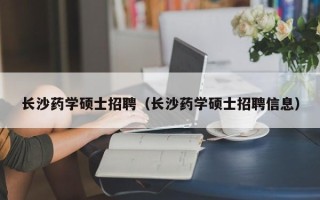 长沙药学硕士招聘（长沙药学硕士招聘信息）