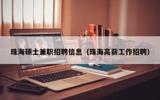 珠海硕士兼职招聘信息（珠海高薪工作招聘）