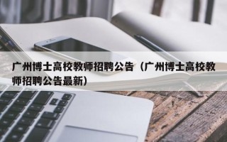 广州博士高校教师招聘公告（广州博士高校教师招聘公告最新）