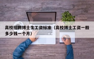 高校招聘博士生工资标准（高校博士工资一般多少钱一个月）