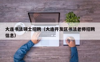 大连书法硕士招聘（大连开发区书法老师招聘信息）