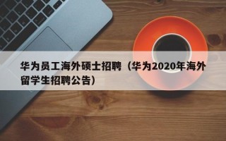 华为员工海外硕士招聘（华为2020年海外留学生招聘公告）