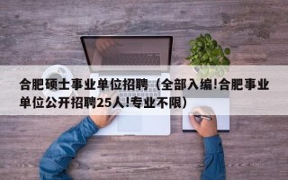 合肥硕士事业单位招聘（全部入编!合肥事业单位公开招聘25人!专业不限）