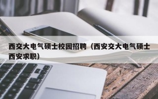 西交大电气硕士校园招聘（西安交大电气硕士西安求职）