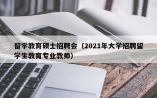 留学教育硕士招聘会（2021年大学招聘留学生教育专业教师）
