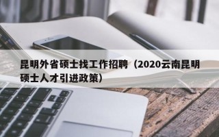 昆明外省硕士找工作招聘（2020云南昆明硕士人才引进政策）