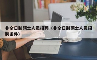 非全日制硕士人员招聘（非全日制硕士人员招聘条件）