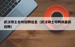 武汉硕士会所招聘信息（武汉硕士招聘网最新招聘）