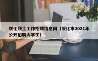 绥化硕士工作招聘信息网（绥化市2021年公开招聘大学生）