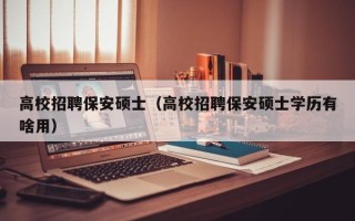 高校招聘保安硕士（高校招聘保安硕士学历有啥用）