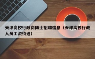 天津高校行政岗博士招聘信息（天津高校行政人员工资待遇）