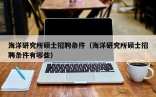海洋研究所硕士招聘条件（海洋研究所硕士招聘条件有哪些）