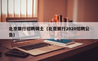 北京银行招聘硕士（北京银行2020招聘公告）