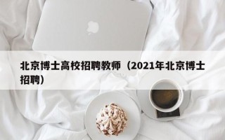北京博士高校招聘教师（2021年北京博士招聘）