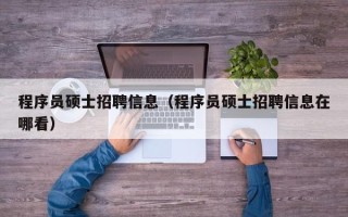 程序员硕士招聘信息（程序员硕士招聘信息在哪看）