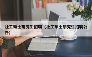 社工硕士研究生招聘（社工硕士研究生招聘公告）