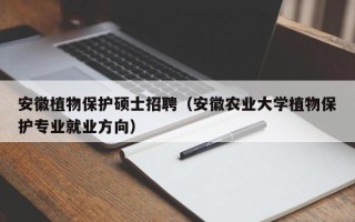 安徽植物保护硕士招聘（安徽农业大学植物保护专业就业方向）
