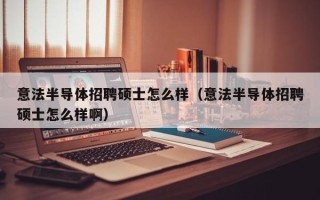 意法半导体招聘硕士怎么样（意法半导体招聘硕士怎么样啊）