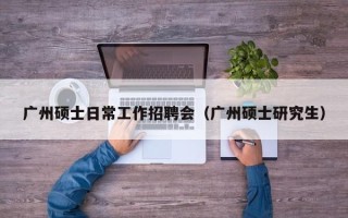 广州硕士日常工作招聘会（广州硕士研究生）