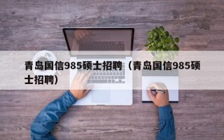 青岛国信985硕士招聘（青岛国信985硕士招聘）