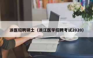 浙医招聘硕士（浙江医学招聘考试2020）