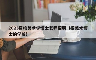 2023高校美术学博士老师招聘（招美术博士的学校）