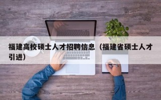 福建高校硕士人才招聘信息（福建省硕士人才引进）