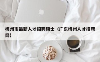 梅州市最新人才招聘硕士（广东梅州人才招聘网）
