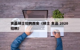 食品硕士招聘西安（硕士 食品 2020 招聘）