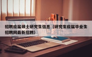 招聘应届硕士研究生信息（研究生应届毕业生招聘网最新招聘）