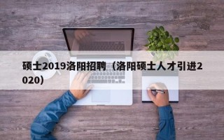 硕士2019洛阳招聘（洛阳硕士人才引进2020）