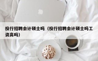 投行招聘会计硕士吗（投行招聘会计硕士吗工资高吗）